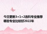 今日更新3+1+2选科专业推荐 哪些专业比较好2022年