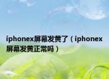 iphonex屏幕发黄了（iphonex屏幕发黄正常吗）