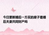 今日更新婚后一方买的房子是婚后夫妻共同财产吗