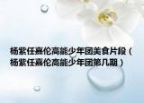 杨紫任嘉伦高能少年团美食片段（杨紫任嘉伦高能少年团第几期）