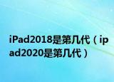 iPad2018是第几代（ipad2020是第几代）