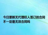 今日更新无代理权人签订的合同不一定是无效合同吗