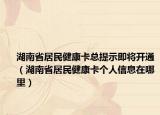 湖南省居民健康卡总提示即将开通（湖南省居民健康卡个人信息在哪里）