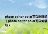 photo editor polar可以删除吗（photo editor polar可以卸载吗）