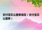 支付宝怎么登录淘宝（支付宝怎么登录）