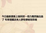 今日最新更新上厕所时一用力竟然脑出血了 专家提醒这类人群有便秘别忽视