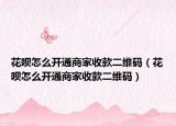 花呗怎么开通商家收款二维码（花呗怎么开通商家收款二维码）