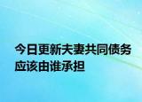 今日更新夫妻共同债务应该由谁承担
