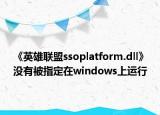 《英雄联盟ssoplatform.dll》没有被指定在windows上运行
