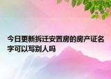 今日更新拆迁安置房的房产证名字可以写别人吗