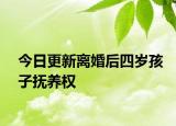 今日更新离婚后四岁孩子抚养权