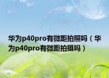 华为p40pro有微距拍照吗（华为p40pro有微距拍摄吗）