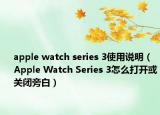 apple watch series 3使用说明（Apple Watch Series 3怎么打开或关闭旁白）