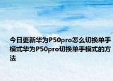 今日更新华为P50pro怎么切换单手模式华为P50pro切换单手模式的方法