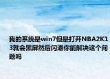 我的系统是win7但是打开NBA2K13就会黑屏然后闪退你能解决这个问题吗
