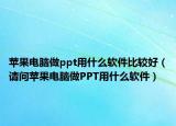苹果电脑做ppt用什么软件比较好（请问苹果电脑做PPT用什么软件）