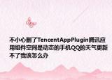 不小心删了TencentAppPlugin腾讯应用组件空间是动态的手机QQ的天气更新不了我该怎么办