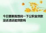 今日更新我想问一下公积金贷款没还清还能贷款吗