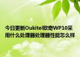 今日更新Oukitel欧奇WP10采用什么处理器处理器性能怎么样