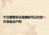 今日更新协议离婚时可以约定一方净身出户吗