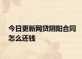 今日更新网贷阴阳合同怎么还钱
