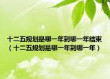 十二五规划是哪一年到哪一年结束（十二五规划是哪一年到哪一年）