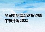 今日更新武汉欢乐谷端午节开吗2022