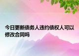 今日更新债务人违约债权人可以修改合同吗