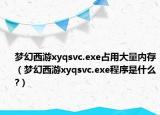 梦幻西游xyqsvc.exe占用大量内存（梦幻西游xyqsvc.exe程序是什么?）
