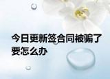 今日更新签合同被骗了要怎么办