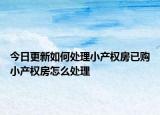 今日更新如何处理小产权房已购小产权房怎么处理