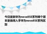 今日更新华为nova8SE系列哪个版本更值得入手华为nova8SE系列区别