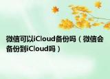 微信可以iCloud备份吗（微信会备份到iCloud吗）