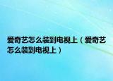爱奇艺怎么装到电视上（爱奇艺怎么装到电视上）