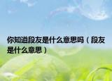 你知道段友是什么意思吗（段友是什么意思）