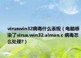 viruswin32病毒什么表现（电脑感染了virus.win32.alman.c 病毒怎么处理?）