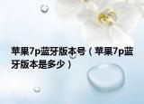 苹果7p蓝牙版本号（苹果7p蓝牙版本是多少）