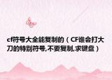 cf符号大全能复制的（CF谁会打大刀的特别符号,不要复制,求键盘）