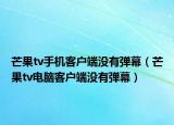 芒果tv手机客户端没有弹幕（芒果tv电脑客户端没有弹幕）