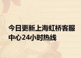 今日更新上海虹桥客服中心24小时热线