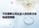 今日更新公司企业人员怎样才会构成受贿罪