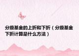 分级基金的上折和下折（分级基金下折计算是什么方法）