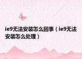 ie9无法安装怎么回事（ie9无法安装怎么处理）
