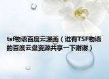 tsf物语百度云漫画（谁有TSF物语的百度云盘资源共享一下谢谢）