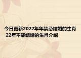 今日更新2022年年禁忌结婚的生肖 22年不能结婚的生肖介绍