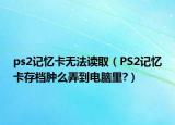 ps2记忆卡无法读取（PS2记忆卡存档肿么弄到电脑里?）