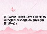 戴尔g3的显示器是什么型号（戴尔推出G3223Q和G3223D两款32吋游戏显示器哪个好一点）