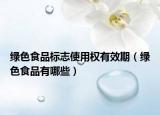 绿色食品标志使用权有效期（绿色食品有哪些）