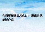 今日更新期房怎么过户 期房法院能过户吗