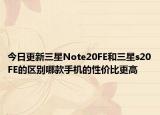 今日更新三星Note20FE和三星s20FE的区别哪款手机的性价比更高
